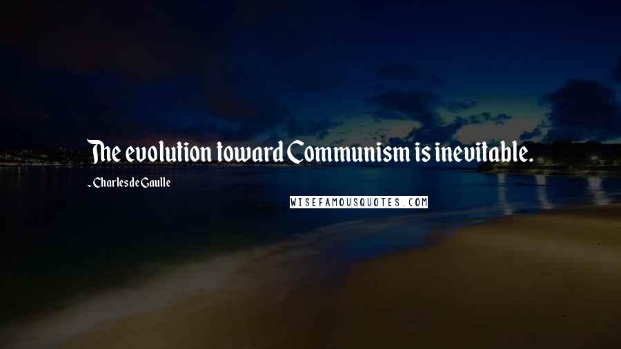Charles De Gaulle Quotes: The evolution toward Communism is inevitable.