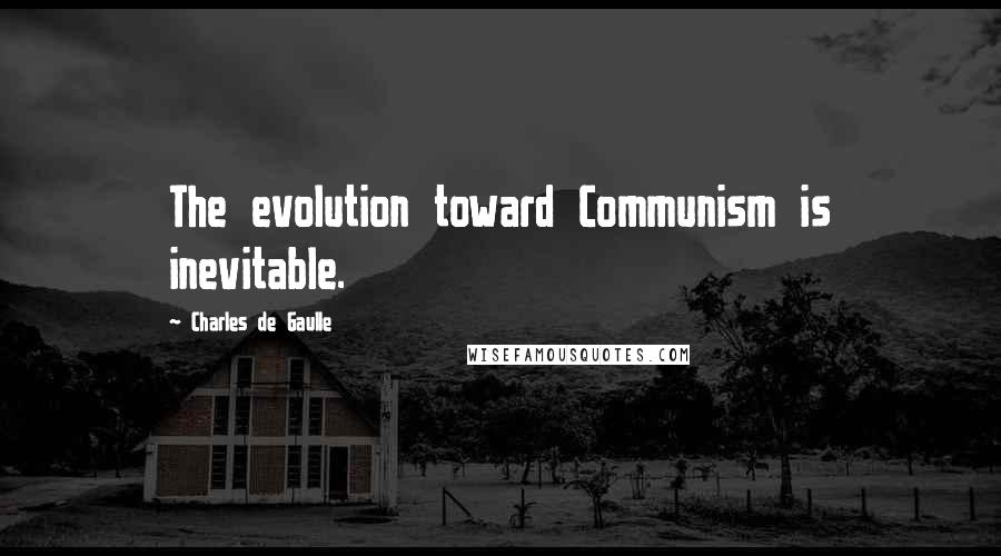 Charles De Gaulle Quotes: The evolution toward Communism is inevitable.