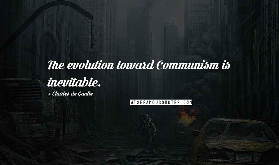 Charles De Gaulle Quotes: The evolution toward Communism is inevitable.