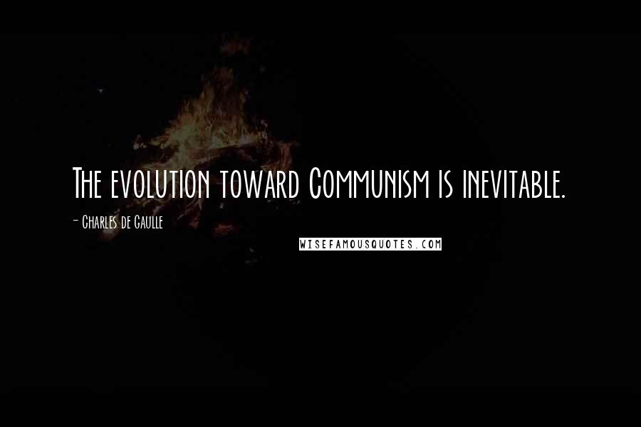 Charles De Gaulle Quotes: The evolution toward Communism is inevitable.