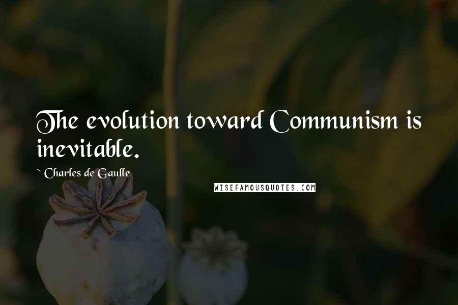 Charles De Gaulle Quotes: The evolution toward Communism is inevitable.