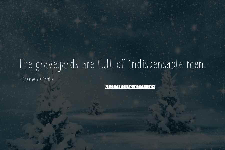 Charles De Gaulle Quotes: The graveyards are full of indispensable men.