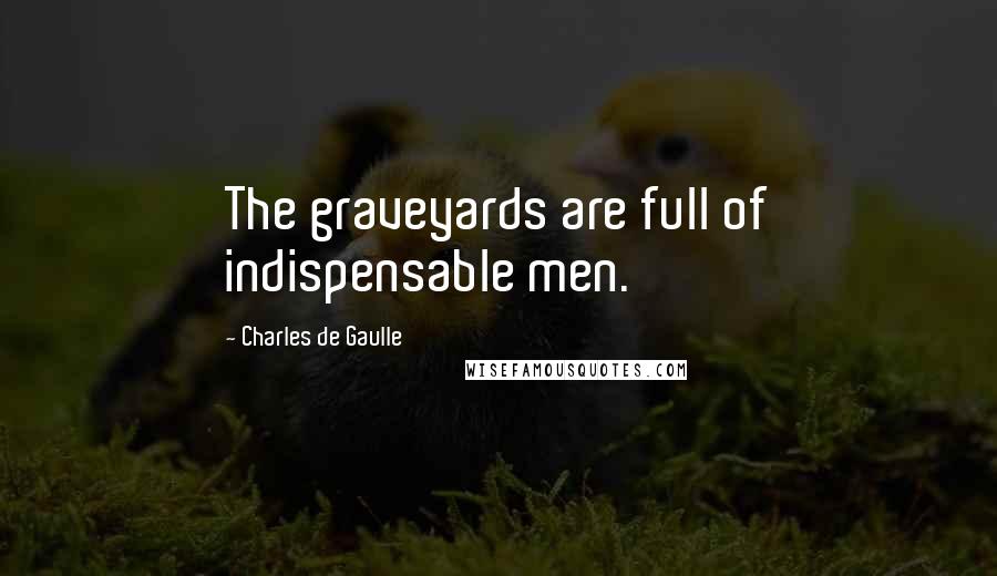 Charles De Gaulle Quotes: The graveyards are full of indispensable men.