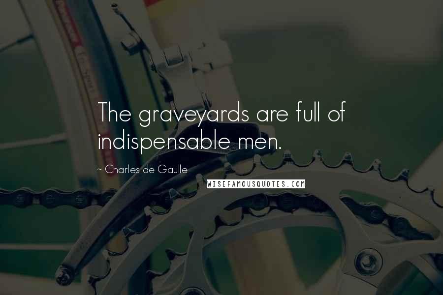 Charles De Gaulle Quotes: The graveyards are full of indispensable men.