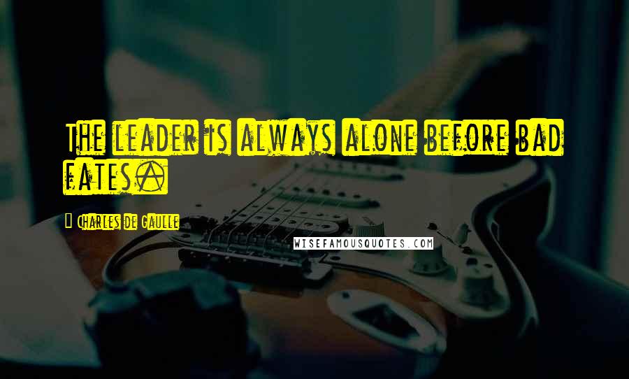 Charles De Gaulle Quotes: The leader is always alone before bad fates.