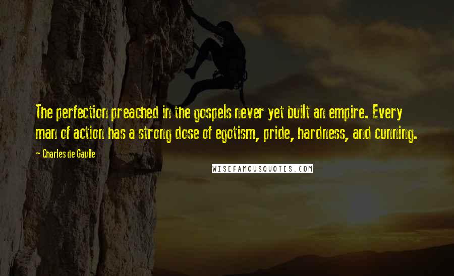 Charles De Gaulle Quotes: The perfection preached in the gospels never yet built an empire. Every man of action has a strong dose of egotism, pride, hardness, and cunning.