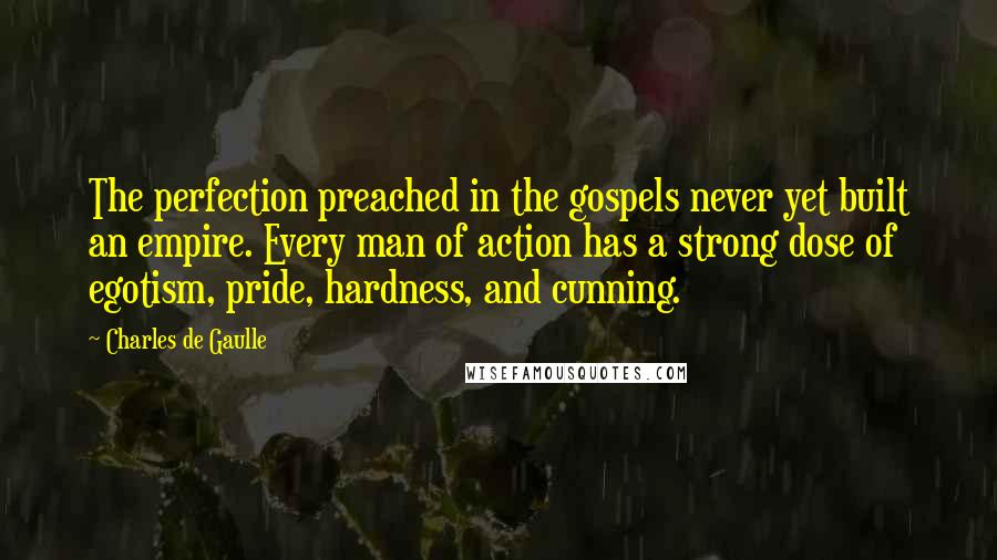 Charles De Gaulle Quotes: The perfection preached in the gospels never yet built an empire. Every man of action has a strong dose of egotism, pride, hardness, and cunning.