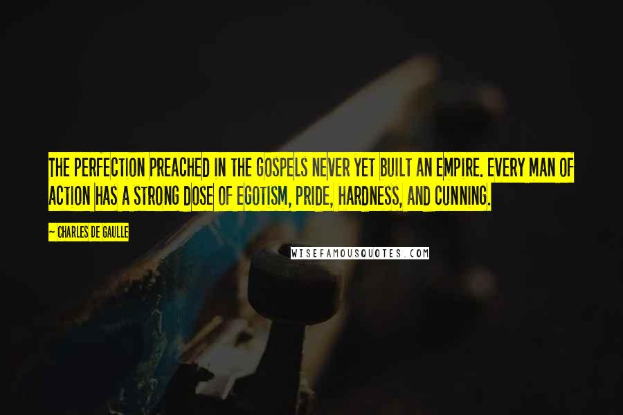 Charles De Gaulle Quotes: The perfection preached in the gospels never yet built an empire. Every man of action has a strong dose of egotism, pride, hardness, and cunning.