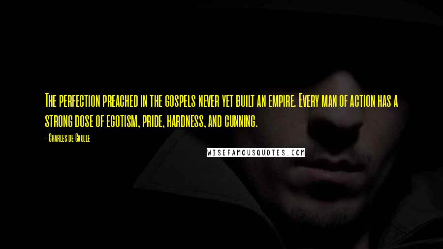 Charles De Gaulle Quotes: The perfection preached in the gospels never yet built an empire. Every man of action has a strong dose of egotism, pride, hardness, and cunning.