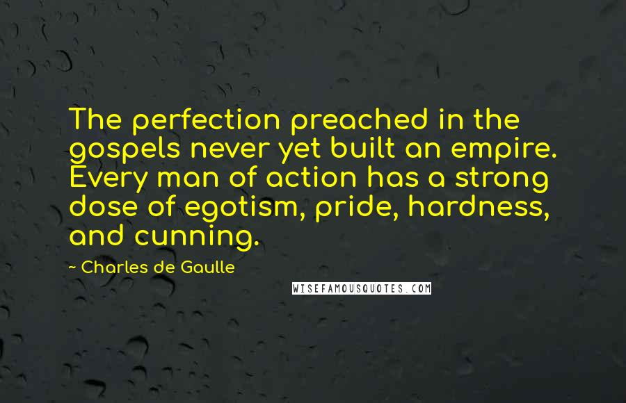 Charles De Gaulle Quotes: The perfection preached in the gospels never yet built an empire. Every man of action has a strong dose of egotism, pride, hardness, and cunning.