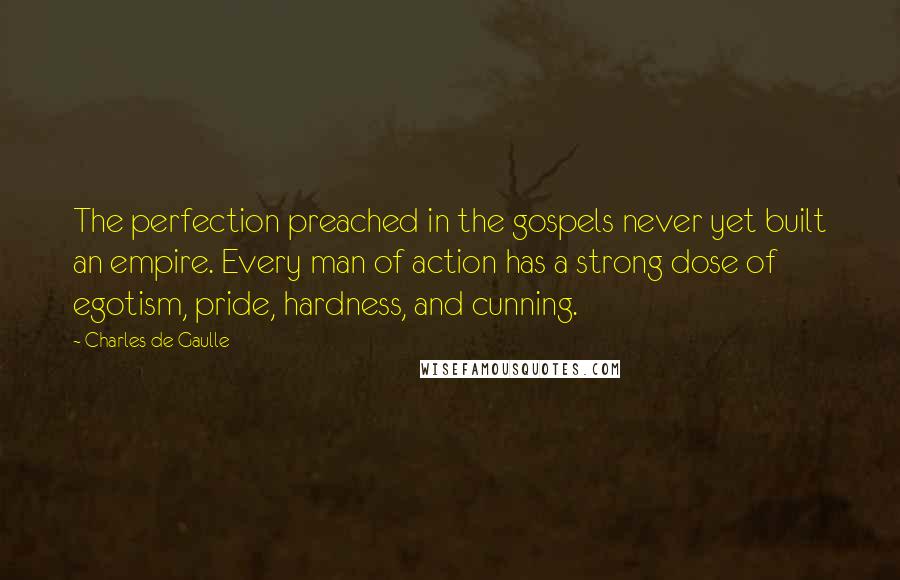 Charles De Gaulle Quotes: The perfection preached in the gospels never yet built an empire. Every man of action has a strong dose of egotism, pride, hardness, and cunning.