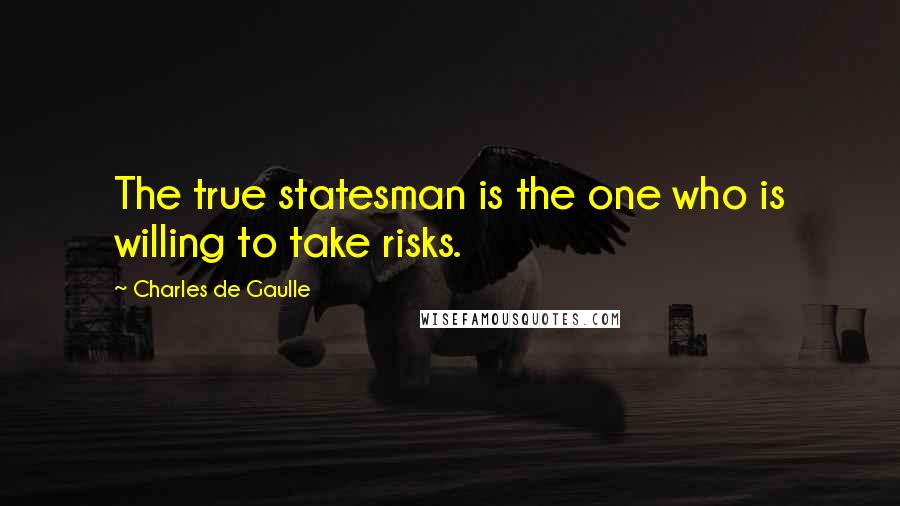 Charles De Gaulle Quotes: The true statesman is the one who is willing to take risks.