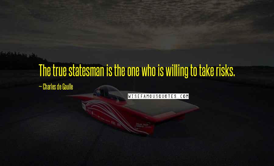 Charles De Gaulle Quotes: The true statesman is the one who is willing to take risks.