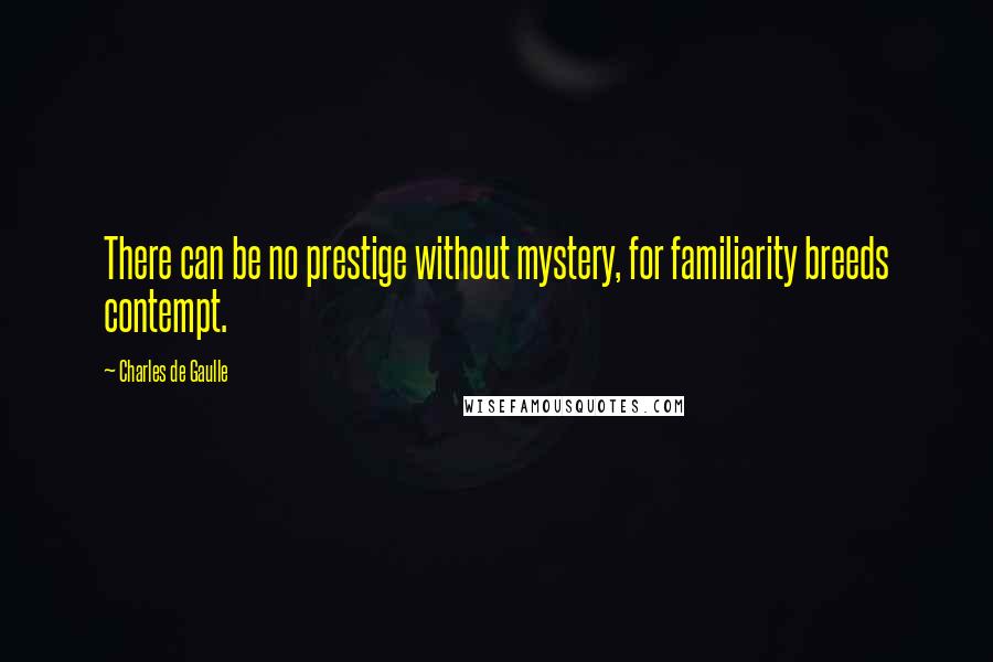 Charles De Gaulle Quotes: There can be no prestige without mystery, for familiarity breeds contempt.