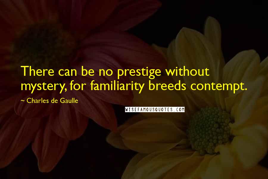 Charles De Gaulle Quotes: There can be no prestige without mystery, for familiarity breeds contempt.