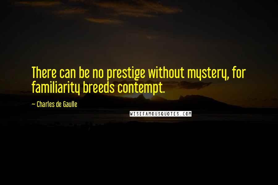 Charles De Gaulle Quotes: There can be no prestige without mystery, for familiarity breeds contempt.