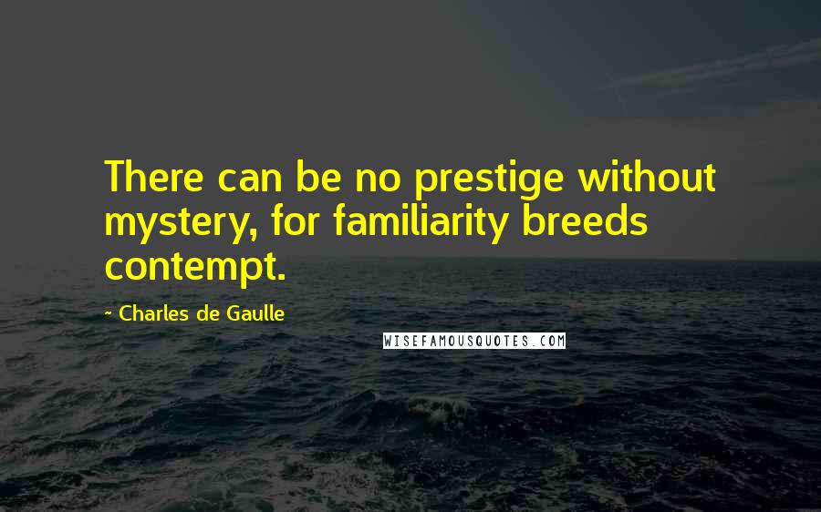 Charles De Gaulle Quotes: There can be no prestige without mystery, for familiarity breeds contempt.