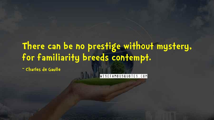 Charles De Gaulle Quotes: There can be no prestige without mystery, for familiarity breeds contempt.