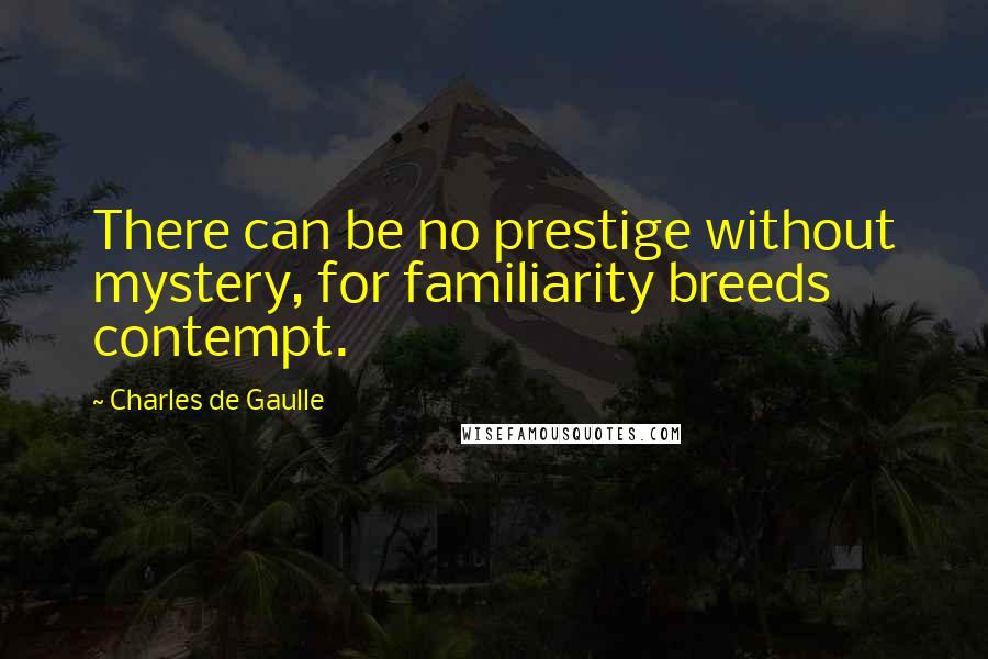 Charles De Gaulle Quotes: There can be no prestige without mystery, for familiarity breeds contempt.