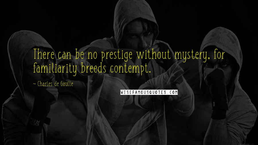 Charles De Gaulle Quotes: There can be no prestige without mystery, for familiarity breeds contempt.