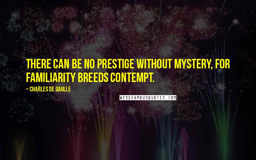 Charles De Gaulle Quotes: There can be no prestige without mystery, for familiarity breeds contempt.