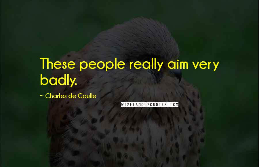 Charles De Gaulle Quotes: These people really aim very badly.