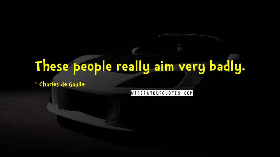 Charles De Gaulle Quotes: These people really aim very badly.