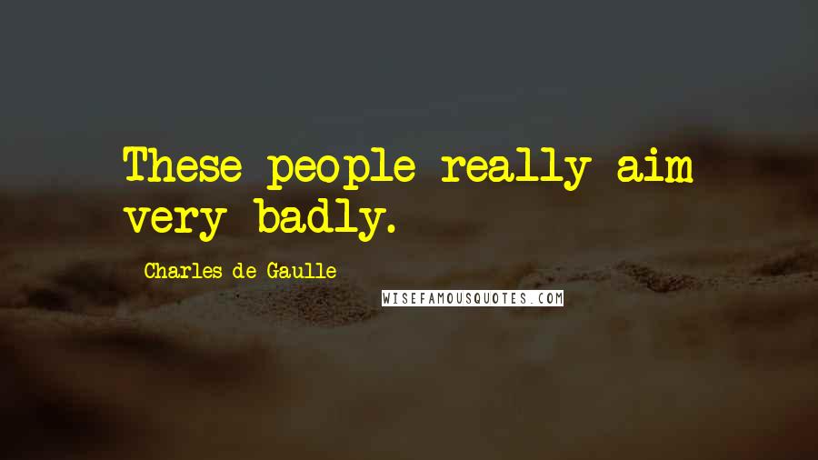 Charles De Gaulle Quotes: These people really aim very badly.