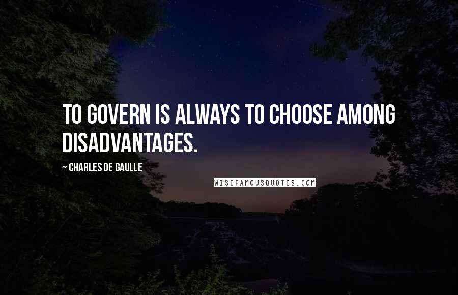 Charles De Gaulle Quotes: To govern is always to choose among disadvantages.
