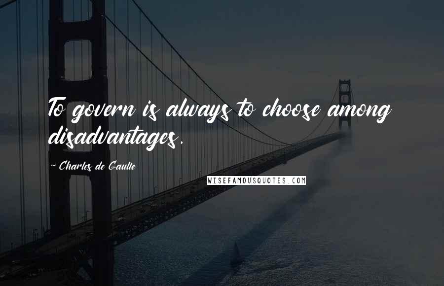 Charles De Gaulle Quotes: To govern is always to choose among disadvantages.