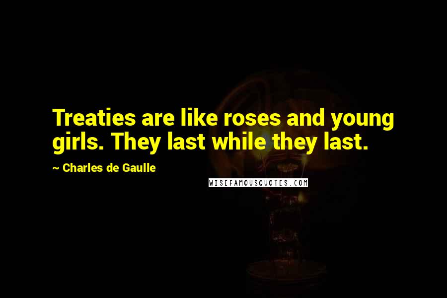 Charles De Gaulle Quotes: Treaties are like roses and young girls. They last while they last.