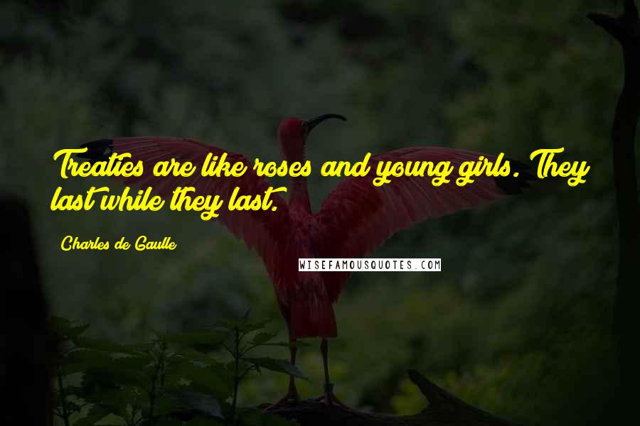 Charles De Gaulle Quotes: Treaties are like roses and young girls. They last while they last.