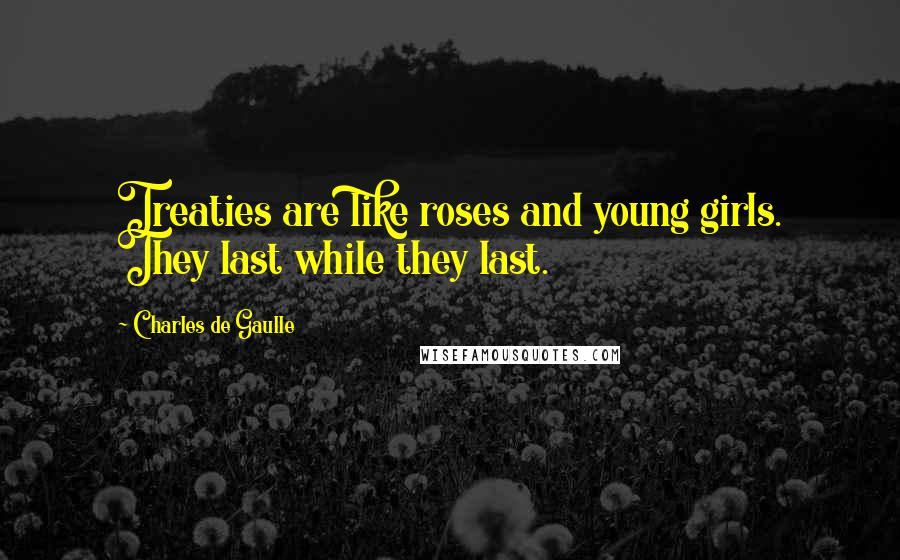 Charles De Gaulle Quotes: Treaties are like roses and young girls. They last while they last.