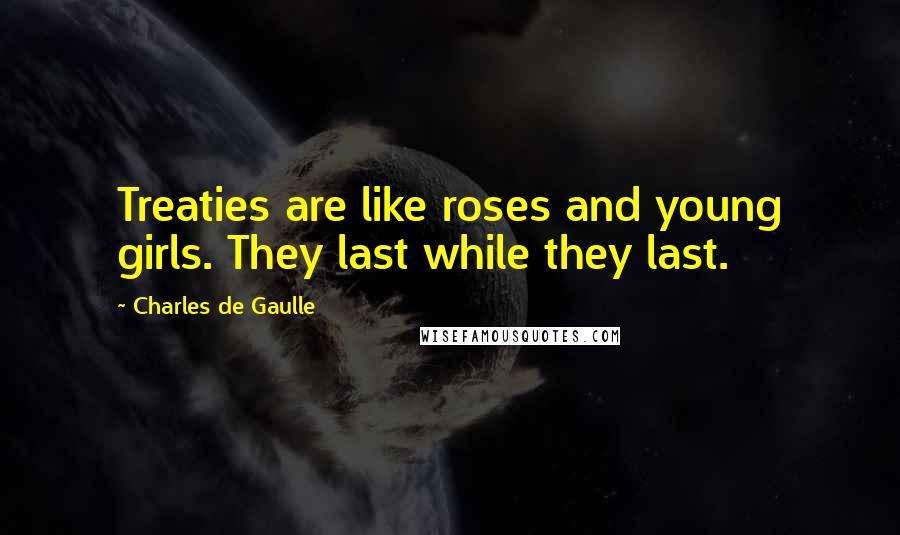 Charles De Gaulle Quotes: Treaties are like roses and young girls. They last while they last.