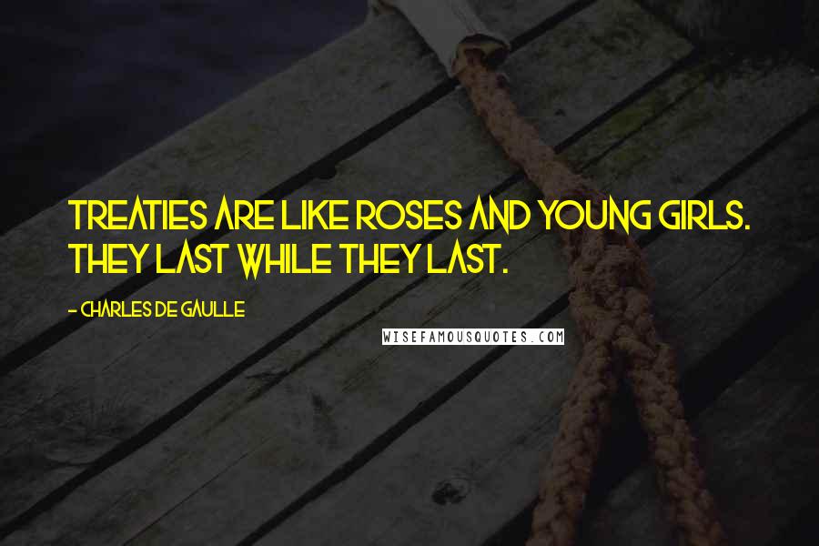 Charles De Gaulle Quotes: Treaties are like roses and young girls. They last while they last.