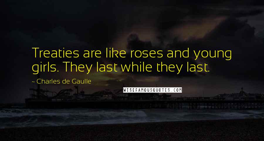 Charles De Gaulle Quotes: Treaties are like roses and young girls. They last while they last.