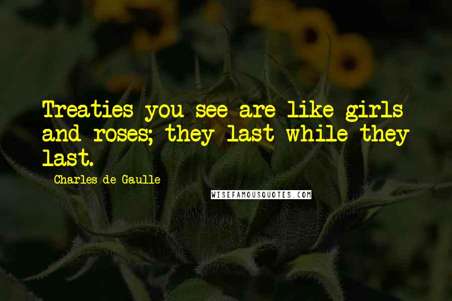 Charles De Gaulle Quotes: Treaties you see are like girls and roses; they last while they last.