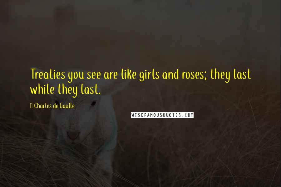 Charles De Gaulle Quotes: Treaties you see are like girls and roses; they last while they last.