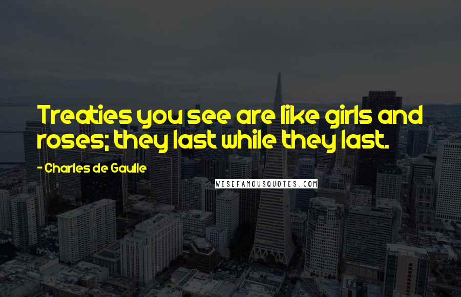 Charles De Gaulle Quotes: Treaties you see are like girls and roses; they last while they last.