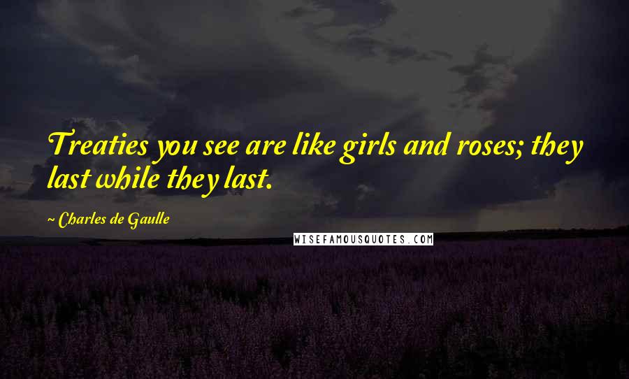 Charles De Gaulle Quotes: Treaties you see are like girls and roses; they last while they last.