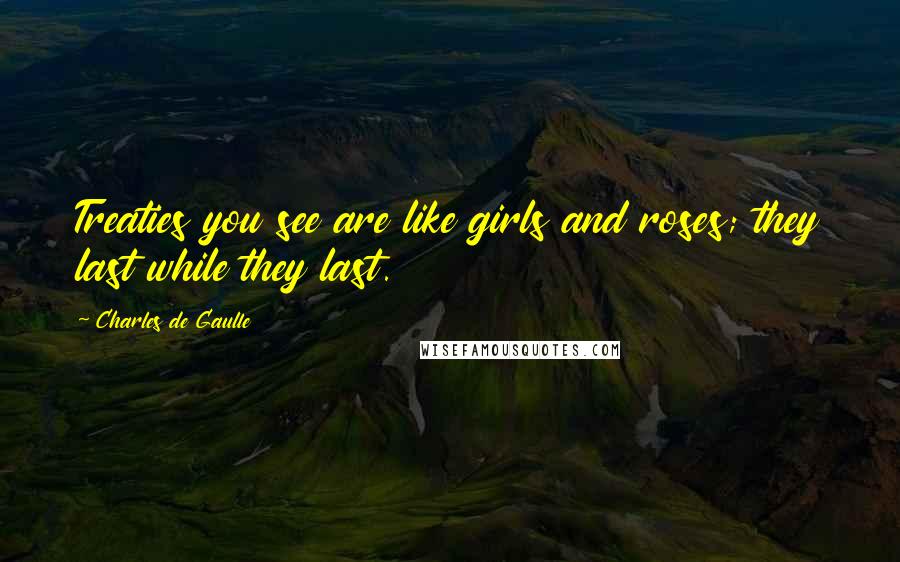 Charles De Gaulle Quotes: Treaties you see are like girls and roses; they last while they last.