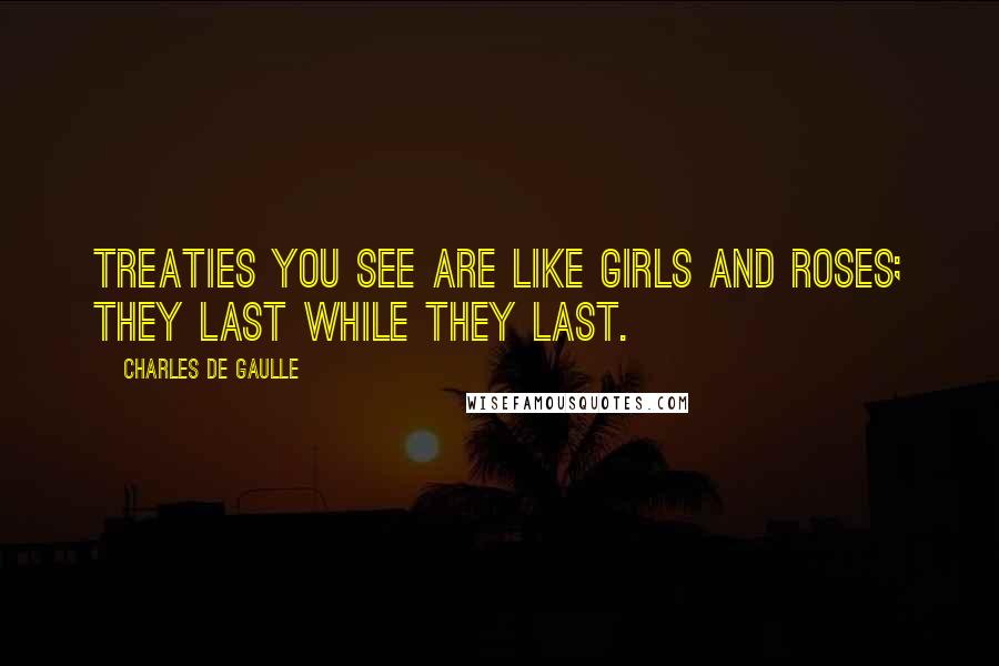 Charles De Gaulle Quotes: Treaties you see are like girls and roses; they last while they last.