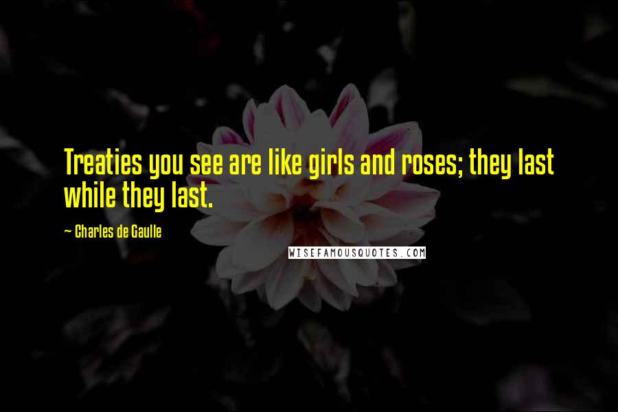 Charles De Gaulle Quotes: Treaties you see are like girls and roses; they last while they last.