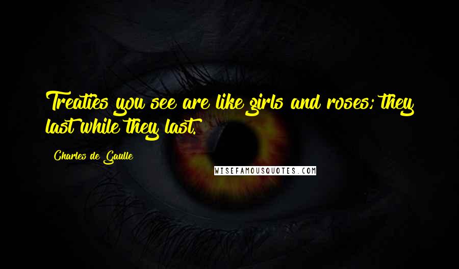 Charles De Gaulle Quotes: Treaties you see are like girls and roses; they last while they last.