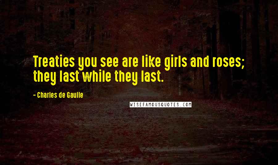 Charles De Gaulle Quotes: Treaties you see are like girls and roses; they last while they last.