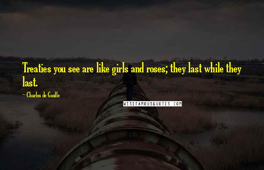 Charles De Gaulle Quotes: Treaties you see are like girls and roses; they last while they last.