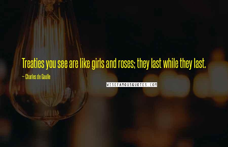 Charles De Gaulle Quotes: Treaties you see are like girls and roses; they last while they last.