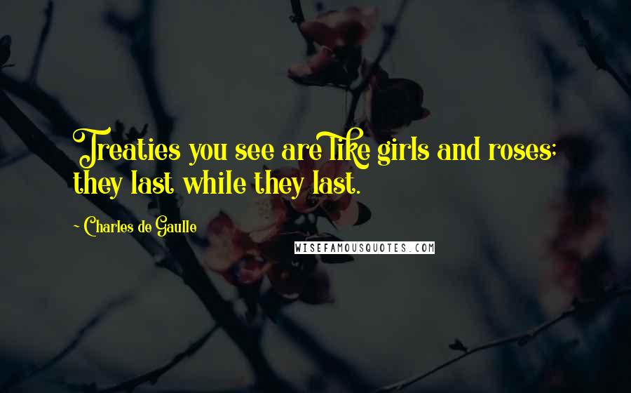 Charles De Gaulle Quotes: Treaties you see are like girls and roses; they last while they last.