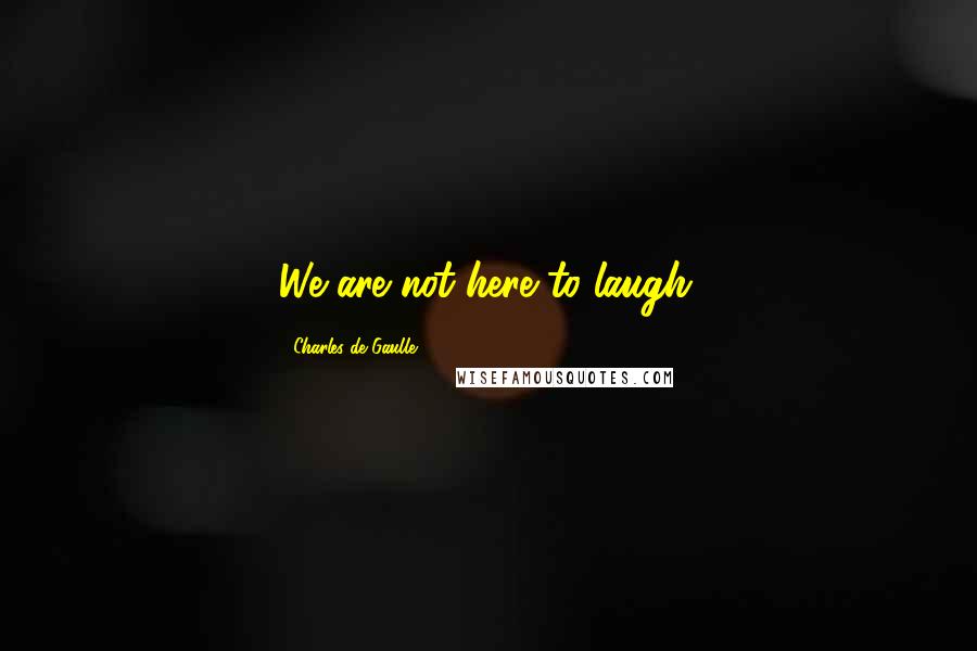 Charles De Gaulle Quotes: We are not here to laugh.