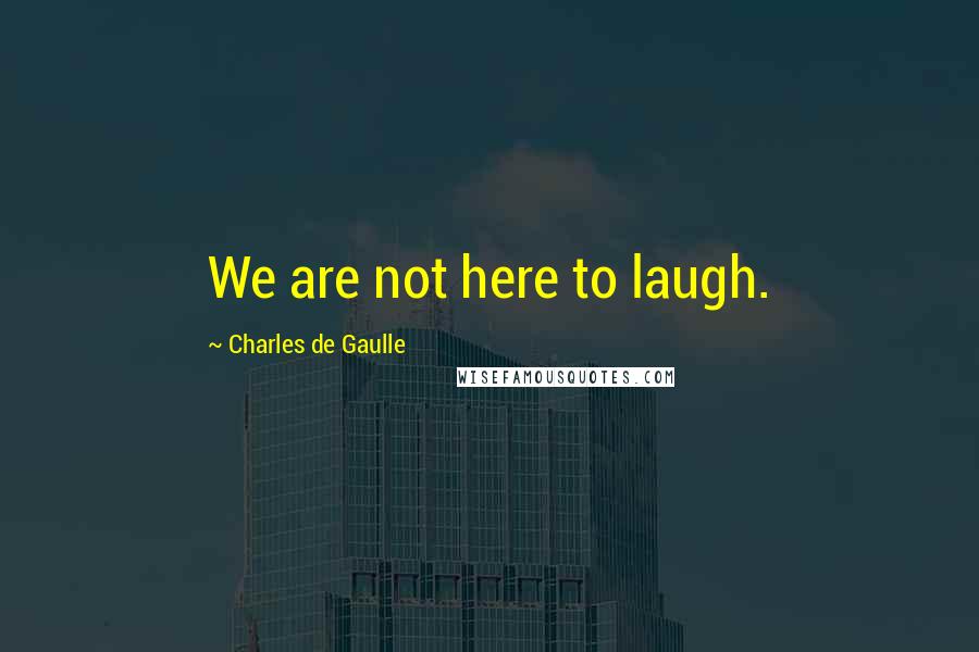 Charles De Gaulle Quotes: We are not here to laugh.